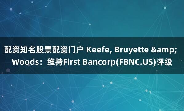 配资知名股票配资门户 Keefe, Bruyette & Woods：维持First Bancorp(FBNC.US)评级