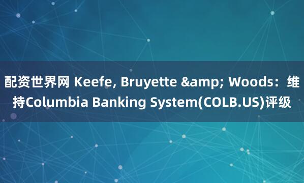 配资世界网 Keefe, Bruyette & Woods：维持Columbia Banking System(COLB.US)评级