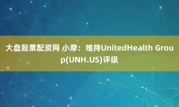 大盘股票配资网 小摩：维持UnitedHealth Group(UNH.US)评级