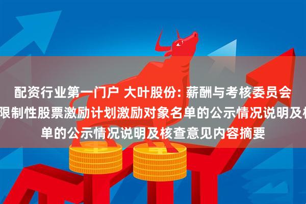 配资行业第一门户 大叶股份: 薪酬与考核委员会关于公司2025年限制性股票激励计划激励对象名单的公示情况说明及核查意见内容摘要