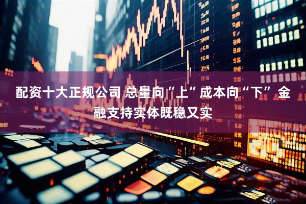 配资十大正规公司 总量向“上”成本向“下” 金融支持实体既稳又实
