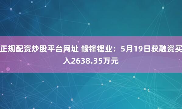 正规配资炒股平台网址 赣锋锂业：5月19日获融资买入2638.35万元