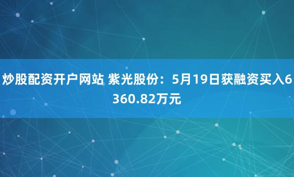 炒股配资开户网站 紫光股份：5月19日获融资买入6360.82万元