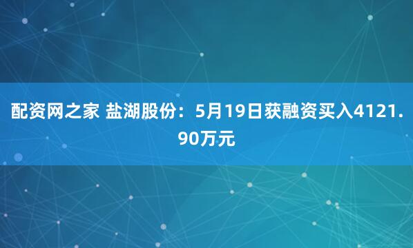配资网之家 盐湖股份：5月19日获融资买入4121.90万元
