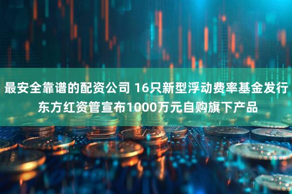 最安全靠谱的配资公司 16只新型浮动费率基金发行 东方红资管宣布1000万元自购旗下产品