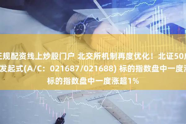 正规配资线上炒股门户 北交所机制再度优化！北证50成份指数发起式(A/C：021687/021688) 标的指数盘中一度涨超1%
