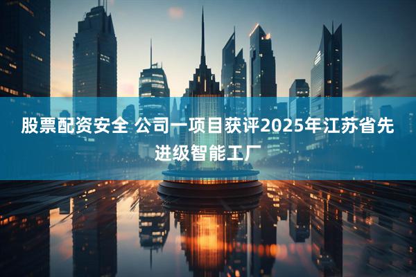 股票配资安全 公司一项目获评2025年江苏省先进级智能工厂