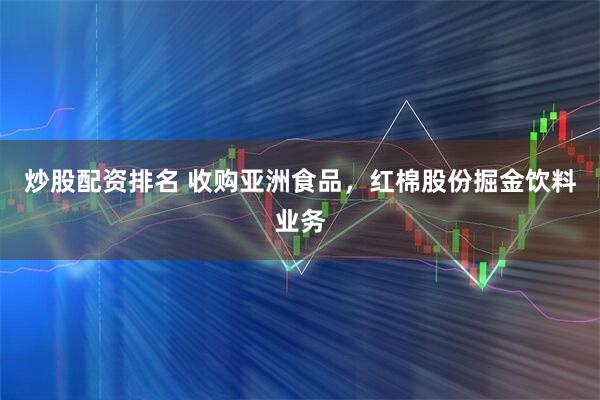 炒股配资排名 收购亚洲食品，红棉股份掘金饮料业务