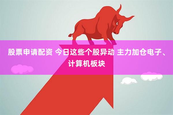 股票申请配资 今日这些个股异动 主力加仓电子、计算机板块
