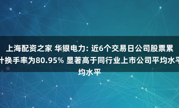 上海配资之家 华银电力: 近6个交易日公司股票累计换手率为80.95% 显著高于同行业上市公司平均水平