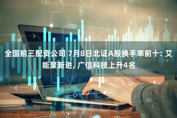 全国前三配资公司 7月8日北证A股换手率前十: 艾能聚新进, 广信科技上升4名