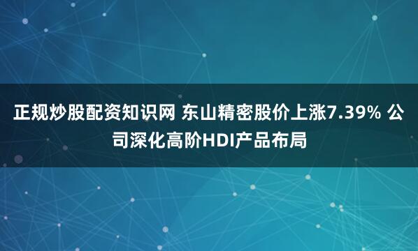 正规炒股配资知识网 东山精密股价上涨7.39% 公司深化高阶HDI产品布局