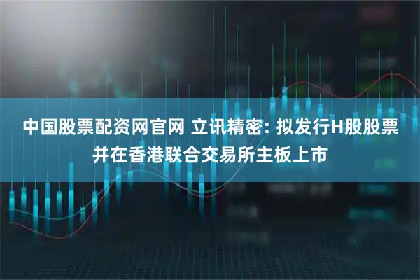 中国股票配资网官网 立讯精密: 拟发行H股股票并在香港联合交易所主板上市