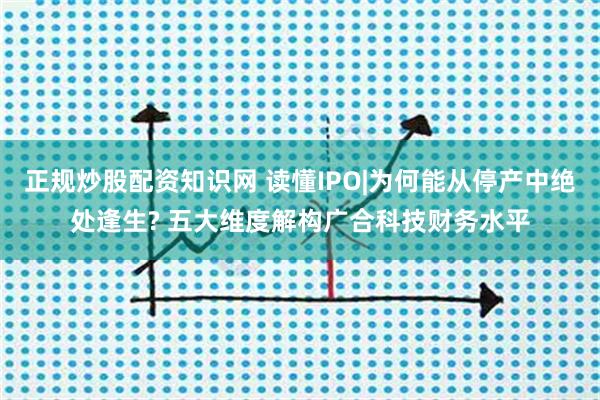 正规炒股配资知识网 读懂IPO|为何能从停产中绝处逢生? 五大维度解构广合科技财务水平