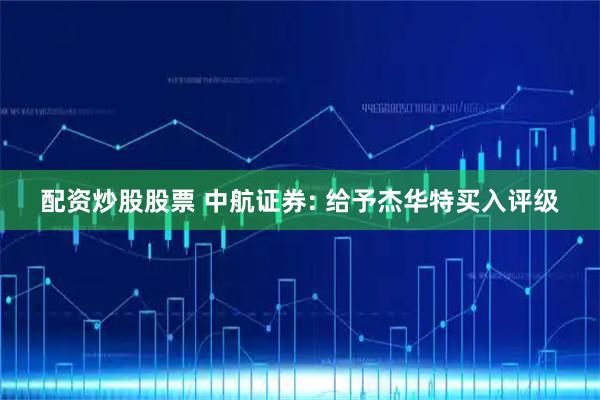 配资炒股股票 中航证券: 给予杰华特买入评级