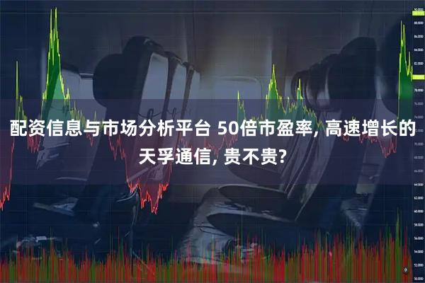 配资信息与市场分析平台 50倍市盈率, 高速增长的天孚通信, 贵不贵?