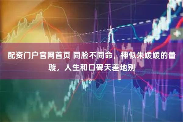 配资门户官网首页 同脸不同命，神似朱媛媛的董璇，人生和口碑天差地别