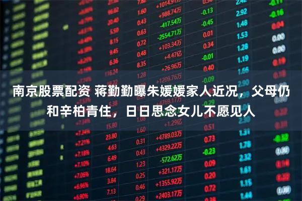 南京股票配资 蒋勤勤曝朱媛媛家人近况，父母仍和辛柏青住，日日思念女儿不愿见人