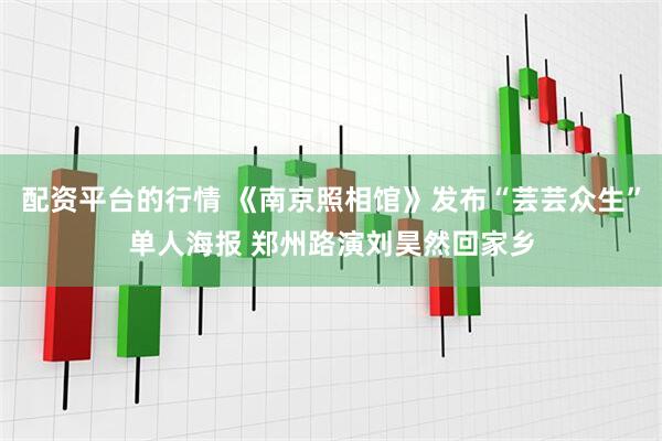 配资平台的行情 《南京照相馆》发布“芸芸众生”单人海报 郑州路演刘昊然回家乡