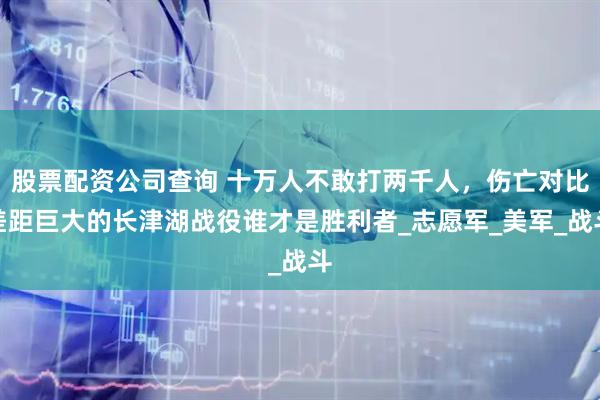 股票配资公司查询 十万人不敢打两千人，伤亡对比差距巨大的长津湖战役谁才是胜利者_志愿军_美军_战斗