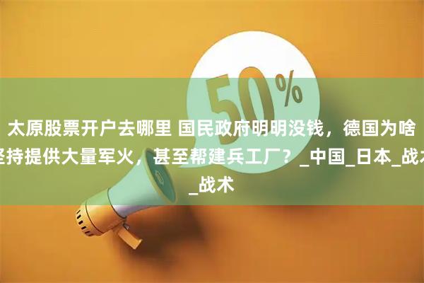 太原股票开户去哪里 国民政府明明没钱，德国为啥坚持提供大量军火，甚至帮建兵工厂？_中国_日本_战术