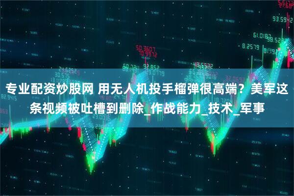 专业配资炒股网 用无人机投手榴弹很高端？美军这条视频被吐槽到删除_作战能力_技术_军事