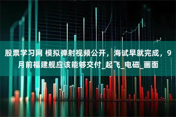 股票学习网 模拟弹射视频公开，海试早就完成，9月前福建舰应该能够交付_起飞_电磁_画面