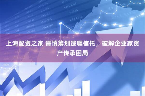 上海配资之家 谨慎筹划遗嘱信托，破解企业家资产传承困局
