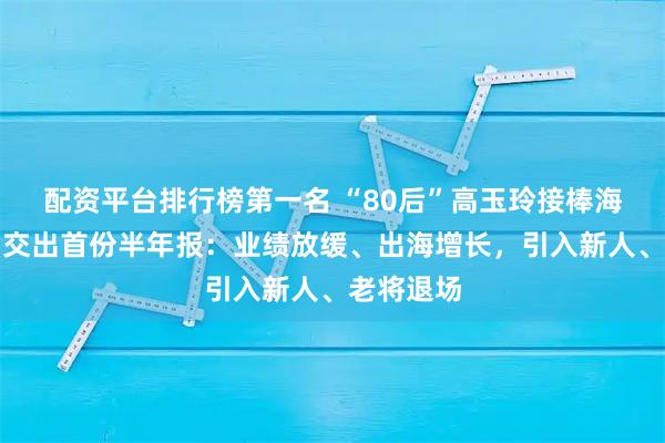 配资平台排行榜第一名 “80后”高玉玲接棒海信家电，交出首份半年报：业绩放缓、出海增长，引入新人、老将退场