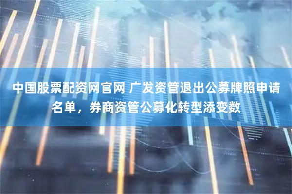 中国股票配资网官网 广发资管退出公募牌照申请名单，券商资管公募化转型添变数