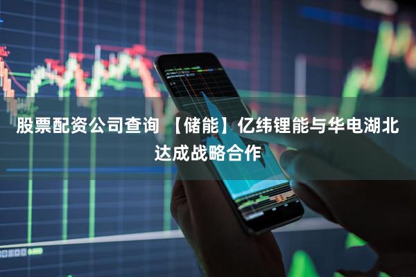 股票配资公司查询 【储能】亿纬锂能与华电湖北达成战略合作
