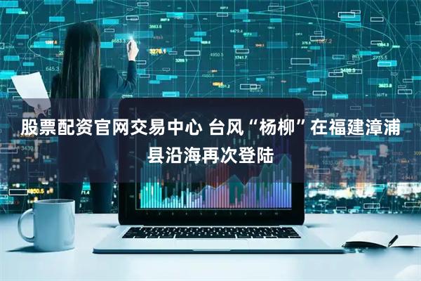股票配资官网交易中心 台风“杨柳”在福建漳浦县沿海再次登陆