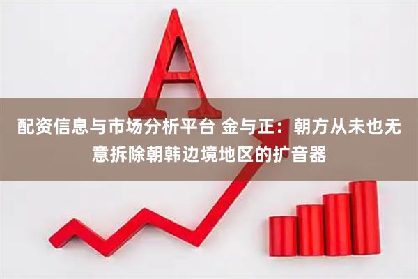 配资信息与市场分析平台 金与正：朝方从未也无意拆除朝韩边境地区的扩音器