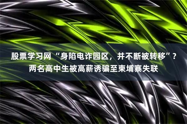 股票学习网 “身陷电诈园区，并不断被转移”？两名高中生被高薪诱骗至柬埔寨失联