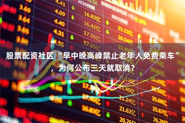 股票配资社区 “早中晚高峰禁止老年人免费乘车”，为何公布三天就取消？