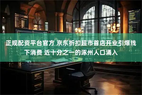 正规配资平台官方 京东折扣超市首店开业引爆线下消费 近十分之一的涿州人口涌入