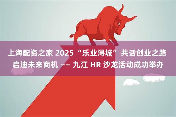 上海配资之家 2025 “乐业浔城” 共话创业之路 启迪未来商机 —— 九江 HR 沙龙活动成功举办